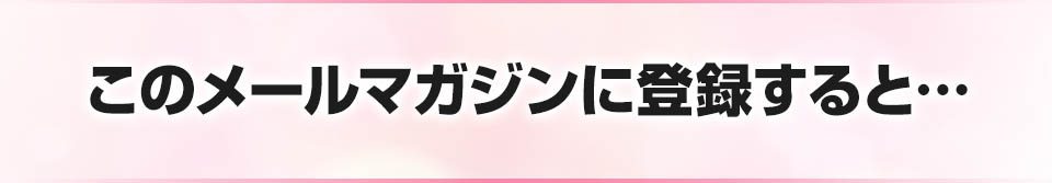 このメールマガジンに登録すると…
